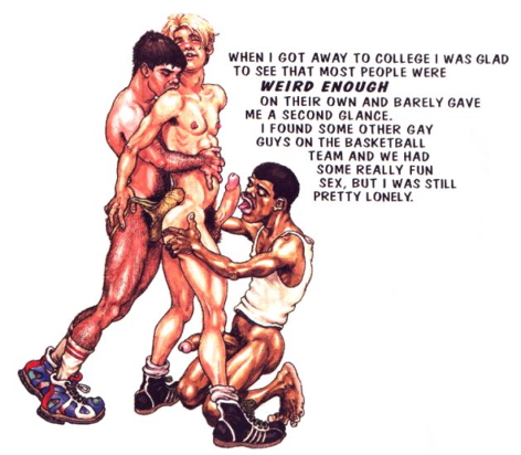 When I got away to college, I was glad to see that most people were weird enough on their own and barely gave me a second glance. I found some other gay guys on the basketball team and we had some really fun sex, but I was still pretty lonely.